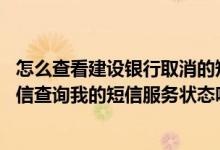 怎么查看建设银行取消的短信服务 建设银行：我可以通过短信查询我的短信服务状态吗