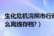生化危机浣熊市行动如何存档（浣熊市行动怎么离线存档?）