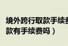 境外跨行取款手续费（东亚银行信用卡跨行取款有手续费吗）