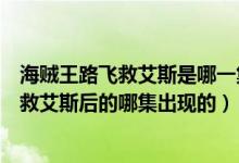 海贼王路飞救艾斯是哪一集（海贼王路飞的老爸是在路飞去救艾斯后的哪集出现的）