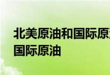北美原油和国际原油的利弊 买北美原油还是国际原油