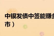 中银发债中签能赚多少（新债将于什么时候上市）