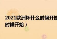 2021欧洲杯什么时候开始什么时候决赛（2021欧洲杯什么时候开始）