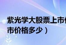 紫光学大股票上市价格（紫光学大000526上市价格多少）