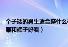 个子矮的男生适合穿什么样的裤子（个子矮的男生穿什么衣服和裤子好看）
