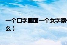 一个口字里面一个女字读什么（一个口字里面一个女字念什么）