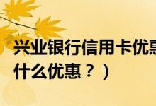 兴业银行信用卡优惠（兴业银行信用卡周六有什么优惠？）
