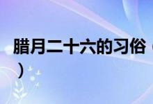 腊月二十六的习俗（腊月二十六的习俗有哪些）