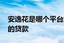 安逸花是哪个平台旗下的 安逸花是哪个平台的贷款