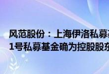 风范股份：上海伊洛私募基金管理有限公司－红橡金麟伊洛1号私募基金确为控股股东减持受让方