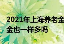 2021年上海养老金计发基数是10338元 养老金也一样多吗 