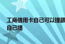 工商信用卡自己可以提额吗 工商信用卡提额是自动提 还是自己提