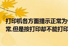 打印机各方面提示正常为什么不打印呢（打印机一切显示正常,但是按打印却不能打印,为什么?）