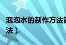 泡泡水的制作方法简易（正确的泡泡水制作方法）