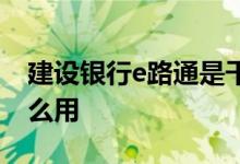 建设银行e路通是干什么用的 建行e路通有什么用