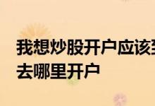 我想炒股开户应该到哪里开户 炒股如何开户 去哪里开户