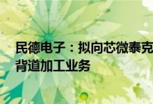 民德电子：拟向芯微泰克增资1亿元布局功率器件超薄芯片背道加工业务