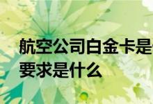 航空公司白金卡是什么意思 航空公司白金卡要求是什么