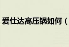 爱仕达高压锅如何（爱仕达高压锅如何使用）
