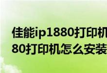 佳能ip1880打印机怎么连接手机（佳能IP1880打印机怎么安装）