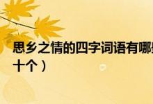 思乡之情的四字词语有哪些（描写思乡情感的四字词语至少十个）