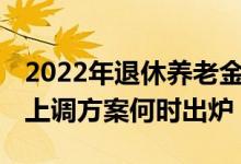 2022年退休养老金上涨4% 2022上海养老金上调方案何时出炉 
