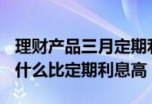 理财产品三月定期利息加2% 银行理财产品为什么比定期利息高
