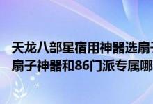 天龙八部星宿用神器选扇子好还是剑好（天龙八部星宿拿86扇子神器和86门派专属哪个好）