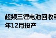 超频三锂电池回收和正极材料扩产项目将于今年12月投产