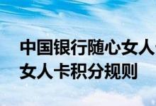 中国银行随心女人卡费用说明 中国银行随心女人卡积分规则