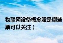 物联网设备概念股是哪些（物联网设备股票龙头一览哪些股票可以关注）