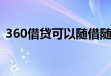 360借贷可以随借随还吗（360借贷可靠吗）