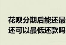花呗分期后能还最低还款吗 花呗分期还款后还可以最低还款吗