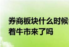 券商板块什么时候会大涨 券商板块大涨意味着牛市来了吗