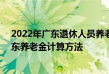 2022年广东退休人员养老金上调方案参考2021 2022年广东养老金计算方法 