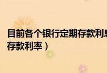 目前各个银行定期存款利息多少（银行利息2022年各大银行存款利率）