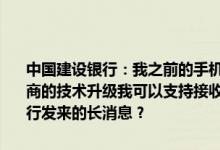 中国建设银行：我之前的手机收不到建行发的长消息现在经过通信运营商的技术升级我可以支持接收长消息的功能了如何操作才能正常接收建行发来的长消息？
