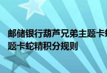 邮储银行葫芦兄弟主题卡蛇精费用说明 邮储银行葫芦兄弟主题卡蛇精积分规则