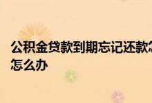 公积金贷款到期忘记还款怎么办理 公积金贷款到期忘记还款怎么办