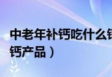 中老年补钙吃什么钙片好（老年人如何选购补钙产品）