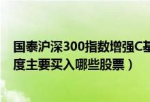 国泰沪深300指数增强C基金经理业绩如何（2021年第二季度主要买入哪些股票）