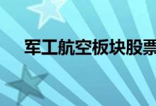 军工航空板块股票 军工板块股票有哪些