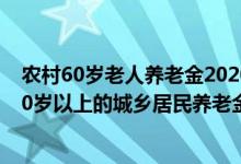 农村60岁老人养老金2020年领多少 一起来算算！2022年60岁以上的城乡居民养老金能领多少 
