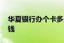 华夏银行办个卡多少钱 华夏银行办个卡多少钱