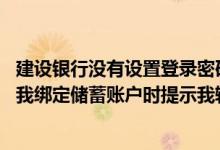 建设银行没有设置登录密码登录需要密码 建设银行：为什么我绑定储蓄账户时提示我输入的是简单密码