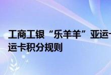 工商工银“乐羊羊”亚运卡费用说明 工商工银“乐羊羊”亚运卡积分规则