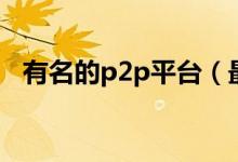 有名的p2p平台（最危险的p2p平台名单）
