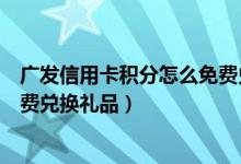 广发信用卡积分怎么免费兑换东西（广发信用卡积分怎么免费兑换礼品）
