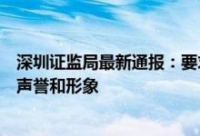 深圳证监局最新通报：要求强化证券从业人员管理维护行业声誉和形象