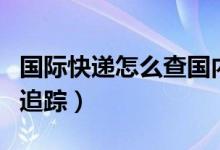 国际快递怎么查国内单号（国际快递怎么查询追踪）